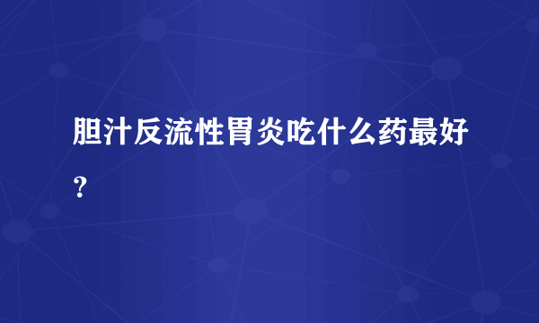 胆汁反流性胃炎吃什么药最好？