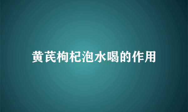 黄芪枸杞泡水喝的作用