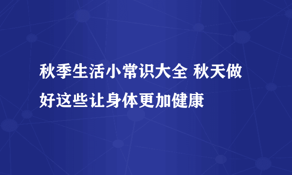 秋季生活小常识大全 秋天做好这些让身体更加健康