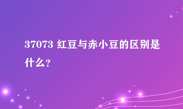 37073 红豆与赤小豆的区别是什么？