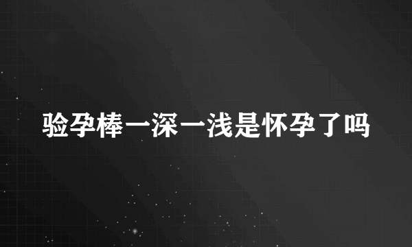 验孕棒一深一浅是怀孕了吗