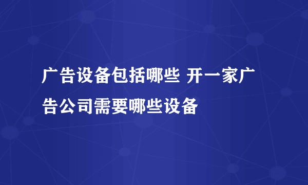 广告设备包括哪些 开一家广告公司需要哪些设备