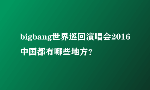 bigbang世界巡回演唱会2016中国都有哪些地方？