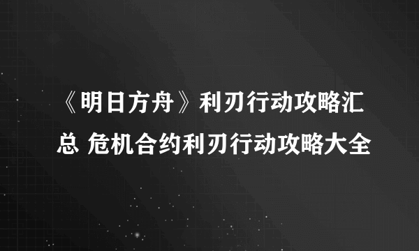 《明日方舟》利刃行动攻略汇总 危机合约利刃行动攻略大全