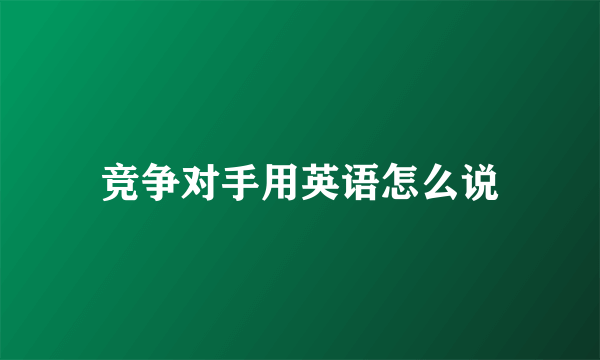 竞争对手用英语怎么说