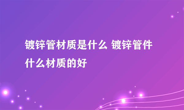 镀锌管材质是什么 镀锌管件什么材质的好