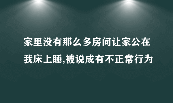 家里没有那么多房间让家公在我床上睡,被说成有不正常行为