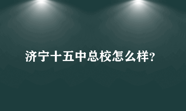 济宁十五中总校怎么样？