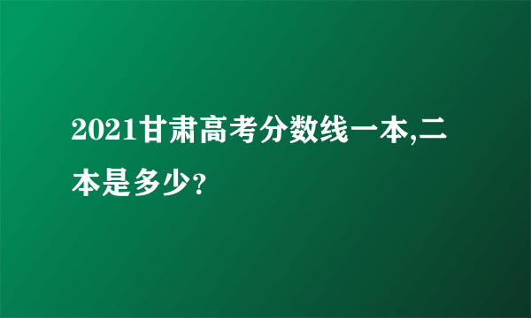 2021甘肃高考分数线一本,二本是多少？