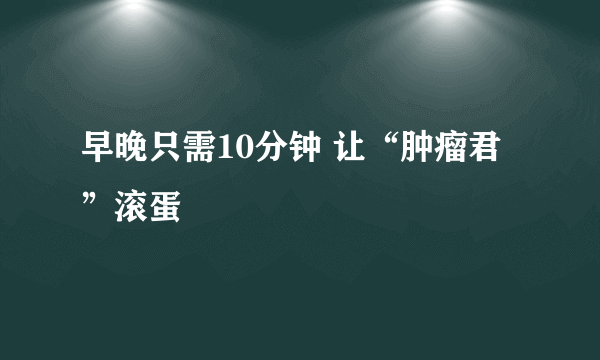 早晚只需10分钟 让“肿瘤君”滚蛋