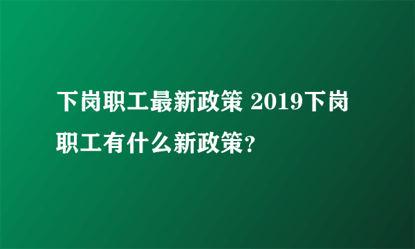 下岗职工最新政策 2019下岗职工有什么新政策？