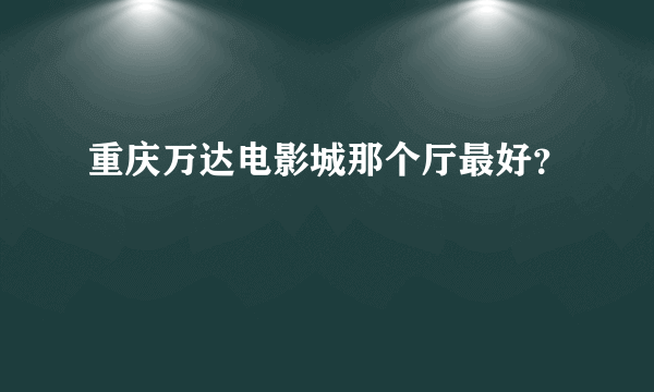 重庆万达电影城那个厅最好？