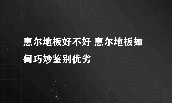 惠尔地板好不好 惠尔地板如何巧妙鉴别优劣