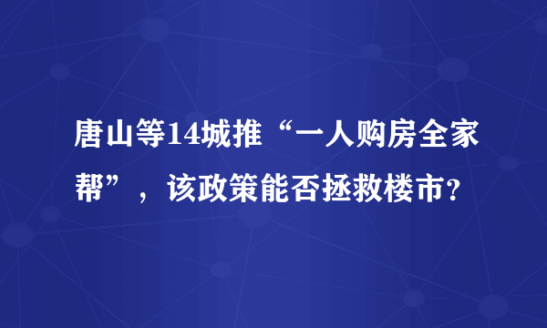 唐山等14城推“一人购房全家帮”，该政策能否拯救楼市？