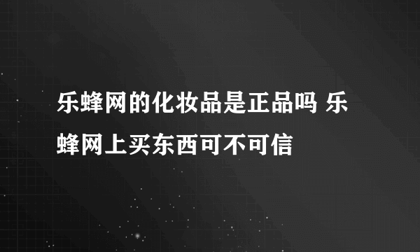 乐蜂网的化妆品是正品吗 乐蜂网上买东西可不可信