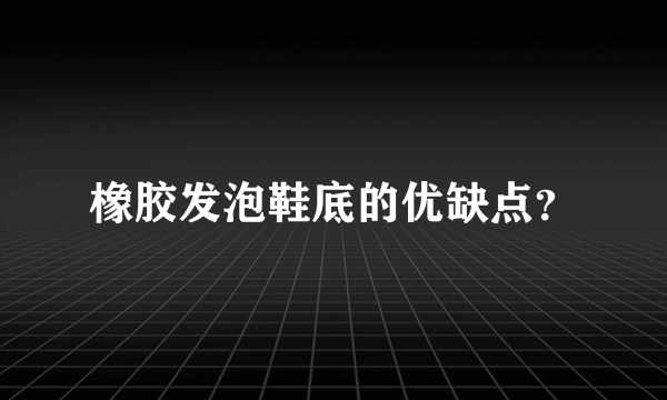 橡胶发泡鞋底的优缺点？