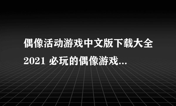 偶像活动游戏中文版下载大全2021 必玩的偶像游戏合集推荐