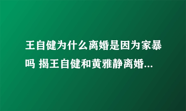 王自健为什么离婚是因为家暴吗 揭王自健和黄雅静离婚原因天涯