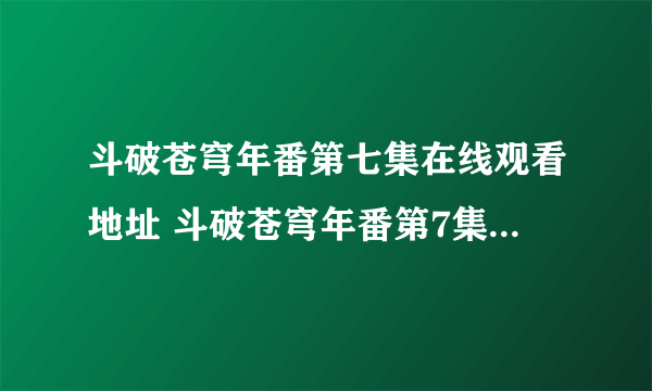 斗破苍穹年番第七集在线观看地址 斗破苍穹年番第7集免费观看