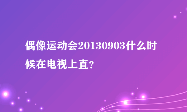 偶像运动会20130903什么时候在电视上直？