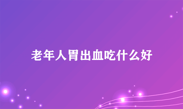 老年人胃出血吃什么好