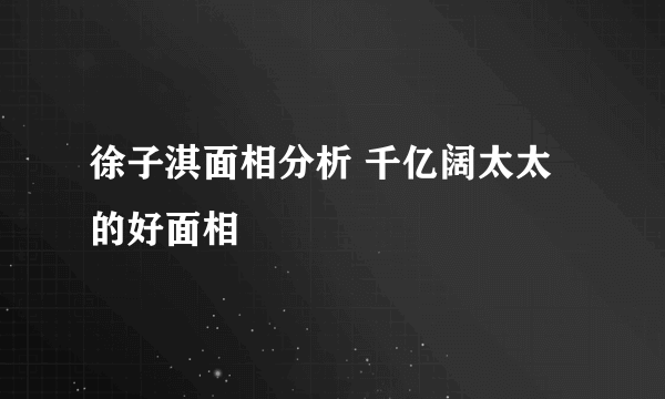 徐子淇面相分析 千亿阔太太的好面相