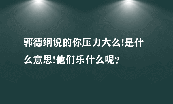 郭德纲说的你压力大么!是什么意思!他们乐什么呢？