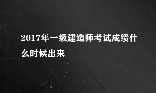 2017年一级建造师考试成绩什么时候出来