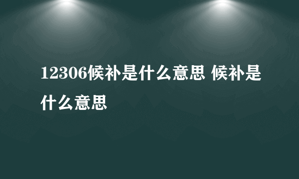 12306候补是什么意思 候补是什么意思