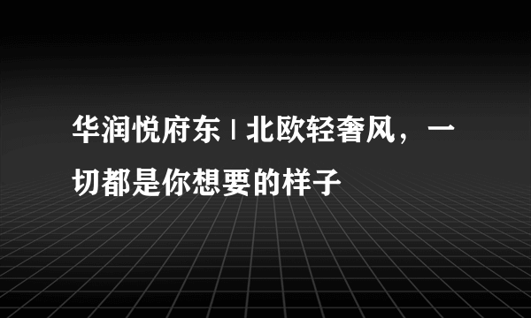 华润悦府东 | 北欧轻奢风，一切都是你想要的样子