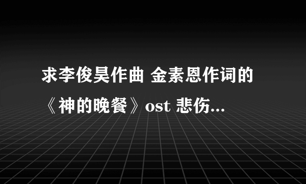 求李俊昊作曲 金素恩作词的《神的晚餐》ost 悲伤的爱mp3格式 俊昊和李正两个版本