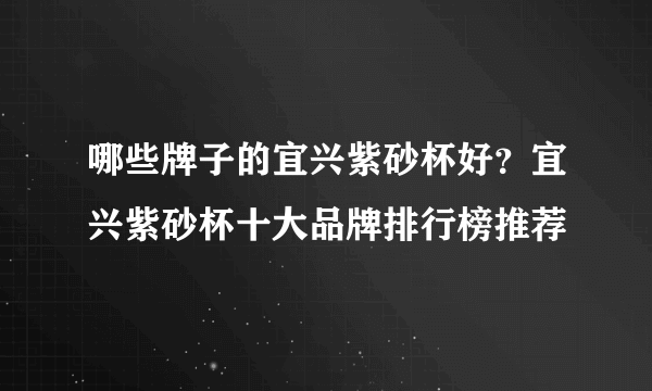 哪些牌子的宜兴紫砂杯好？宜兴紫砂杯十大品牌排行榜推荐