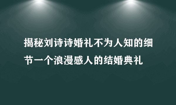 揭秘刘诗诗婚礼不为人知的细节一个浪漫感人的结婚典礼