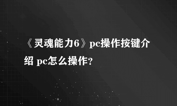 《灵魂能力6》pc操作按键介绍 pc怎么操作？