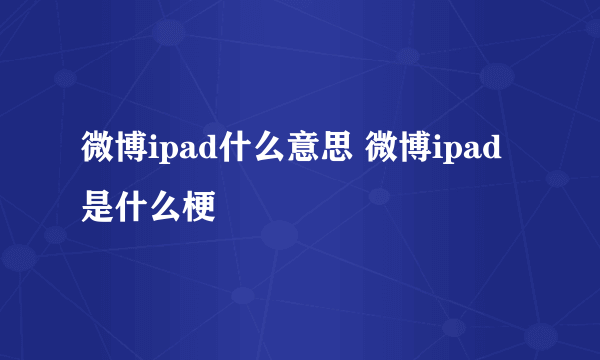 微博ipad什么意思 微博ipad是什么梗