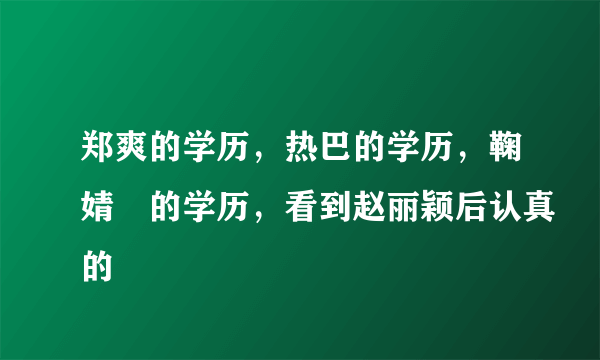 郑爽的学历，热巴的学历，鞠婧祎的学历，看到赵丽颖后认真的