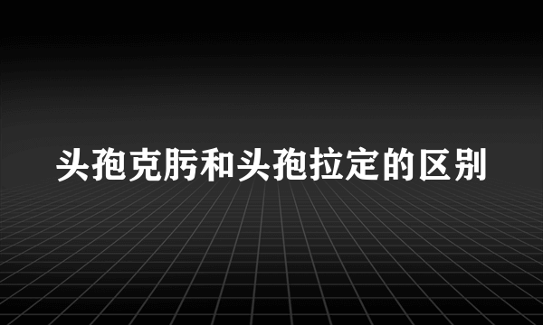 头孢克肟和头孢拉定的区别