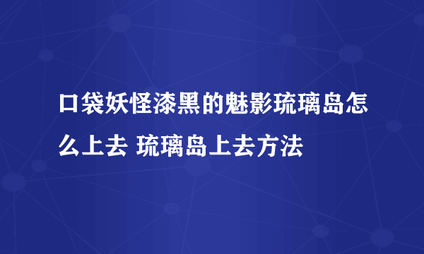 口袋妖怪漆黑的魅影琉璃岛怎么上去 琉璃岛上去方法