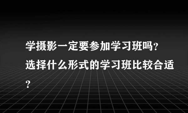 学摄影一定要参加学习班吗？选择什么形式的学习班比较合适？