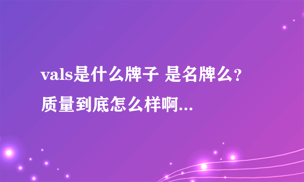 vals是什么牌子 是名牌么？ 质量到底怎么样啊...