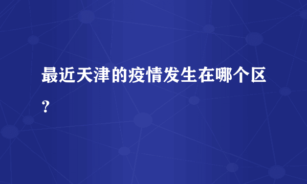 最近天津的疫情发生在哪个区？