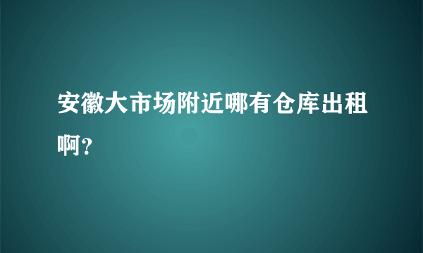 安徽大市场附近哪有仓库出租啊？