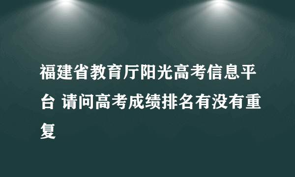 福建省教育厅阳光高考信息平台 请问高考成绩排名有没有重复