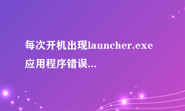 每次开机出现launcher.exe 应用程序错误,请高手帮忙解决?