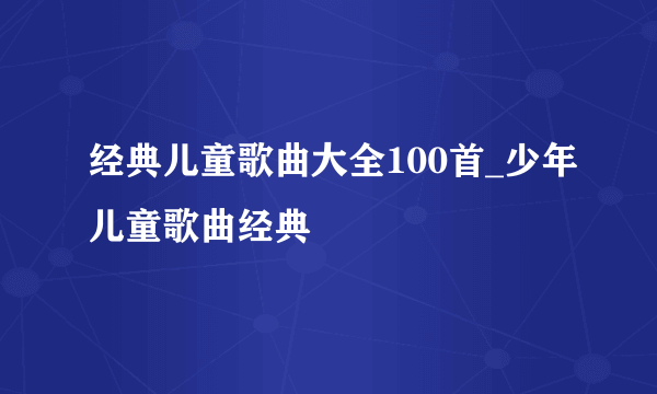 经典儿童歌曲大全100首_少年儿童歌曲经典