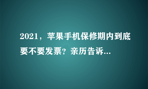 2021，苹果手机保修期内到底要不要发票？亲历告诉你全流程