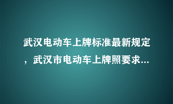 武汉电动车上牌标准最新规定，武汉市电动车上牌照要求2023