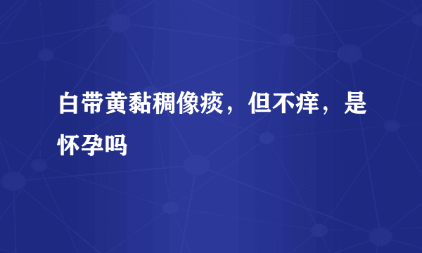 白带黄黏稠像痰，但不痒，是怀孕吗