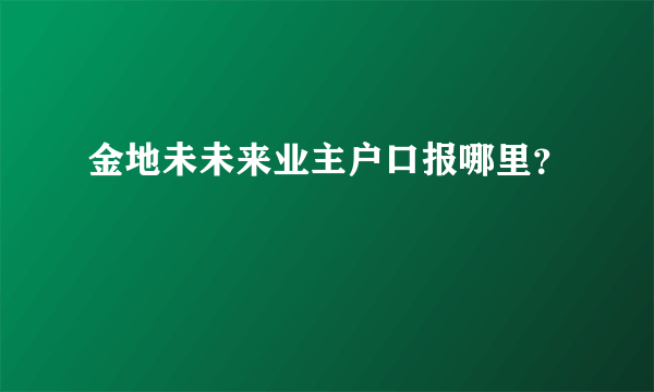 金地未未来业主户口报哪里？