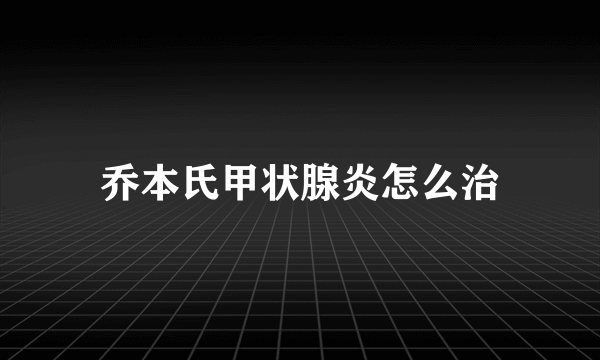 乔本氏甲状腺炎怎么治